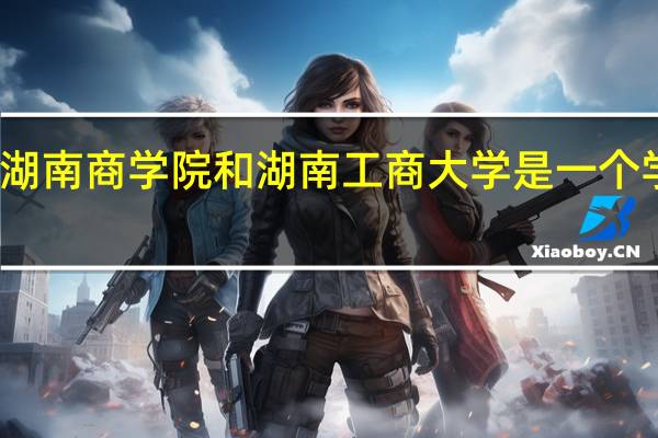湖南商学院和湖南工商大学是一个学校吗