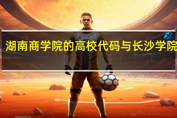 湖南商学院的高校代码与长沙学院一样