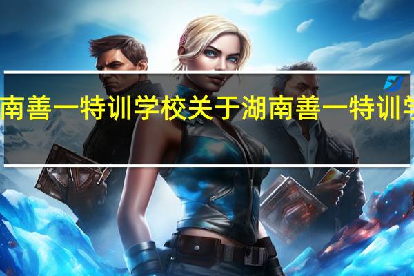 湖南善一特训学校 关于湖南善一特训学校简介