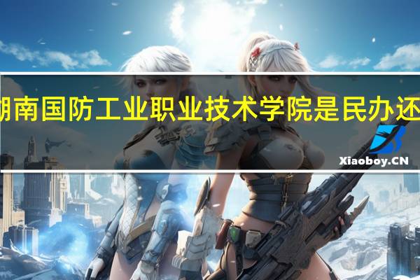 湖南国防工业职业技术学院是民办还是公办