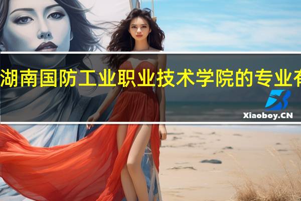 湖南国防工业职业技术学院的专业有哪些