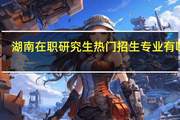 湖南在职研究生热门招生专业有哪些