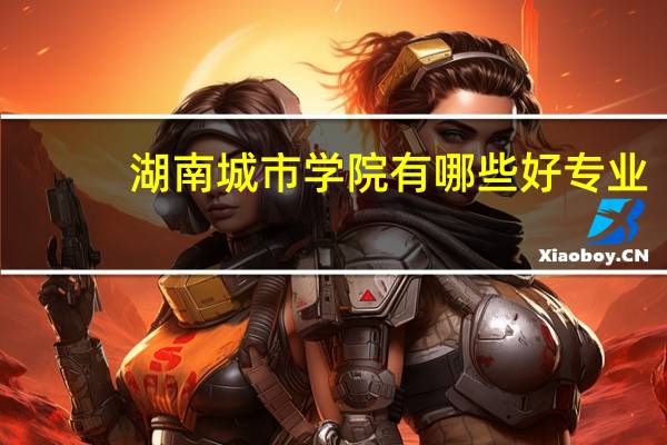 湖南城市学院有哪些好专业