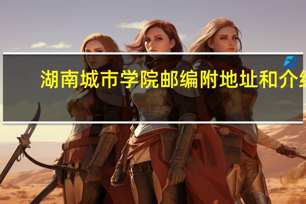 湖南城市学院邮编 附地址和介绍