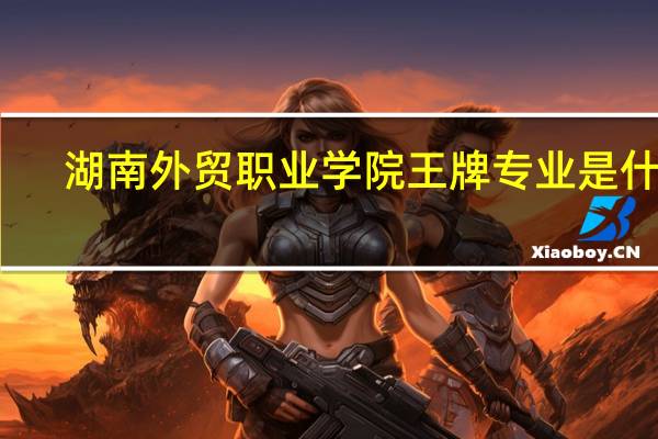 湖南外贸职业学院王牌专业是什么
