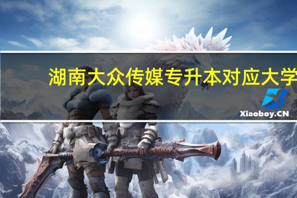 湖南大众传媒专升本对应大学