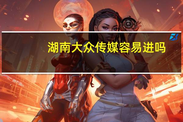 湖南大众传媒容易进吗