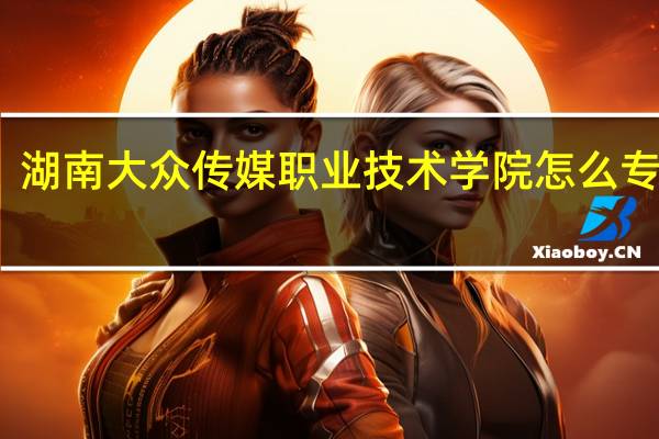 湖南大众传媒职业技术学院怎么专业好