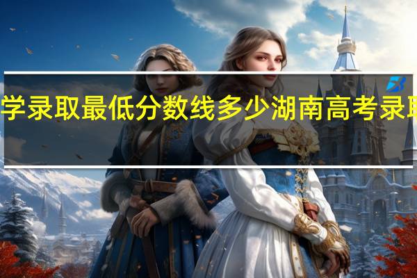 湖南大学录取最低分数线多少 湖南高考录取分数线公布