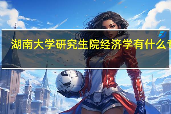 湖南大学研究生院经济学有什么专业，详细一点。求解答！
