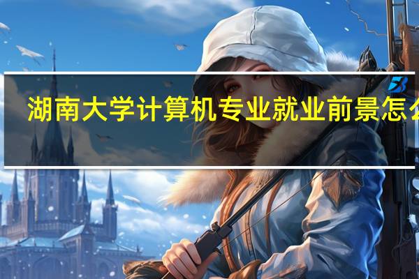 湖南大学计算机专业就业前景怎么样