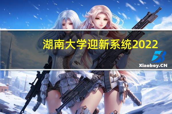 湖南大学迎新系统2022（湖南大学迎新系统）