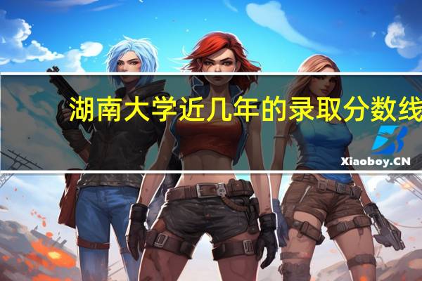 湖南大学近几年的录取分数线