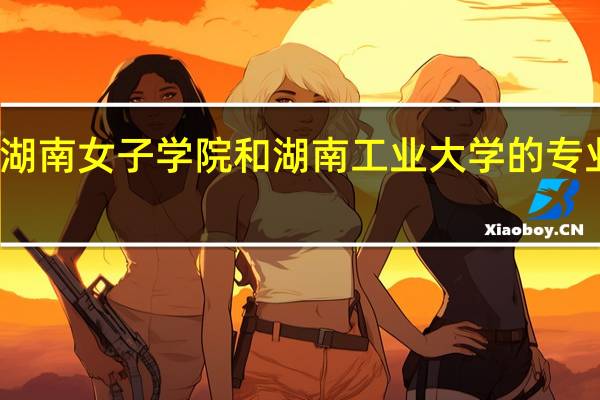 湖南女子学院和湖南工业大学的专业对比
