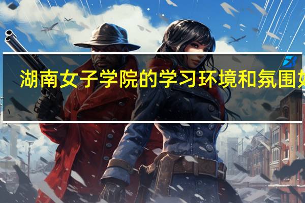 湖南女子学院的学习环境和氛围如何