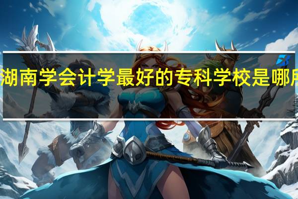 湖南学会计学最好的专科学校是哪所学校