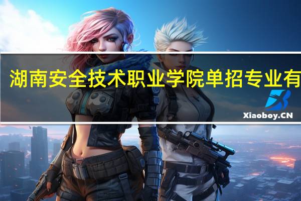 湖南安全技术职业学院单招专业有哪些