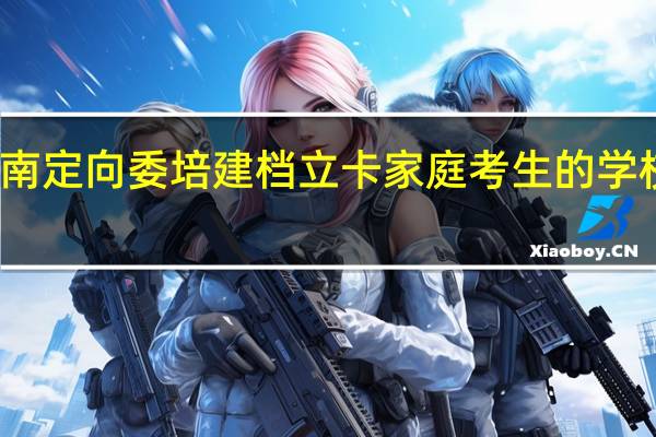 湖南定向委培建档立卡家庭考生的学校有哪些
