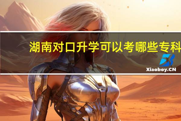 湖南对口升学可以考哪些专科