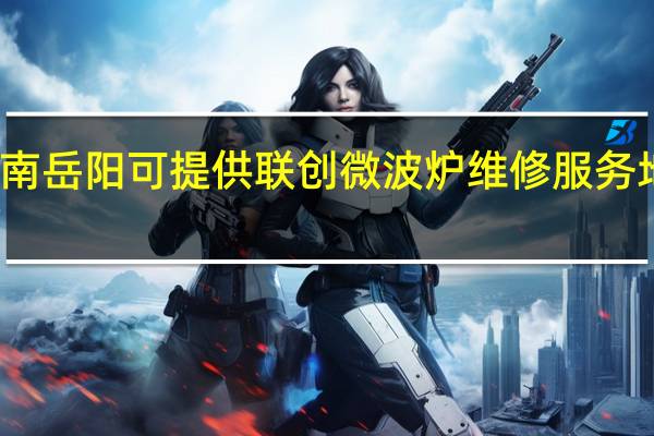 湖南岳阳可提供联创微波炉维修服务地址在哪