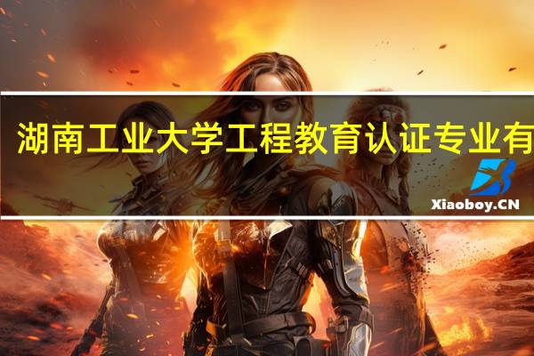 湖南工业大学工程教育认证专业有哪些