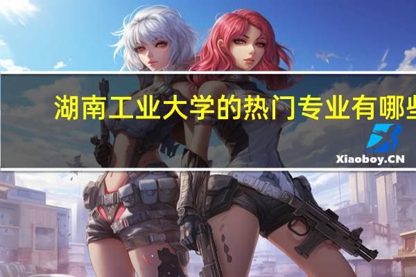 湖南工业大学的热门专业有哪些
