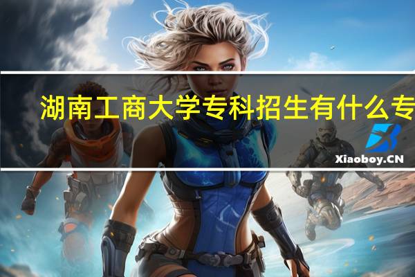 湖南工商大学专科招生有什么专业