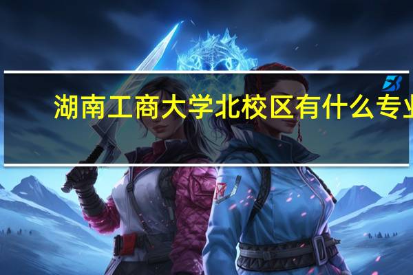 湖南工商大学北校区有什么专业