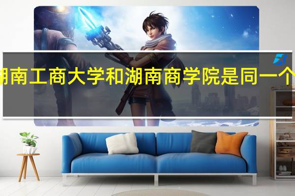 湖南工商大学和湖南商学院是同一个大学吗