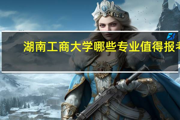 湖南工商大学哪些专业值得报考