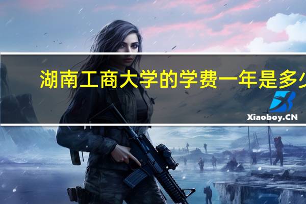 湖南工商大学的学费一年是多少