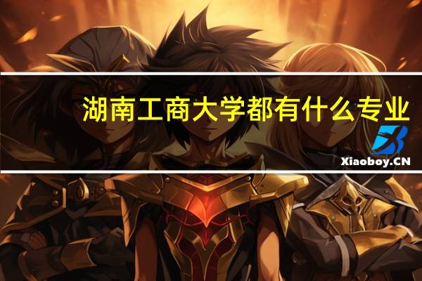 湖南工商大学都有什么专业