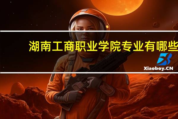 湖南工商职业学院专业有哪些