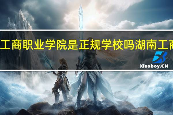 湖南工商职业学院是正规学校吗 湖南工商职业学院