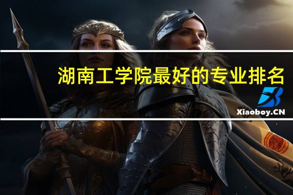 湖南工学院最好的专业排名