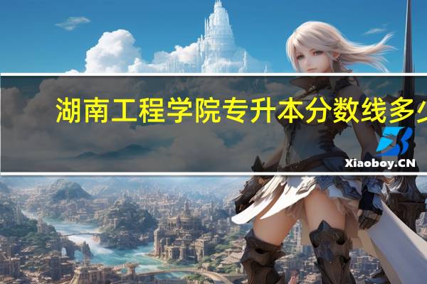 湖南工程学院专升本分数线多少