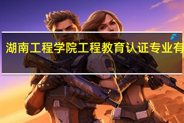 湖南工程学院工程教育认证专业有哪些