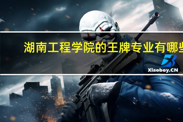 湖南工程学院的王牌专业有哪些