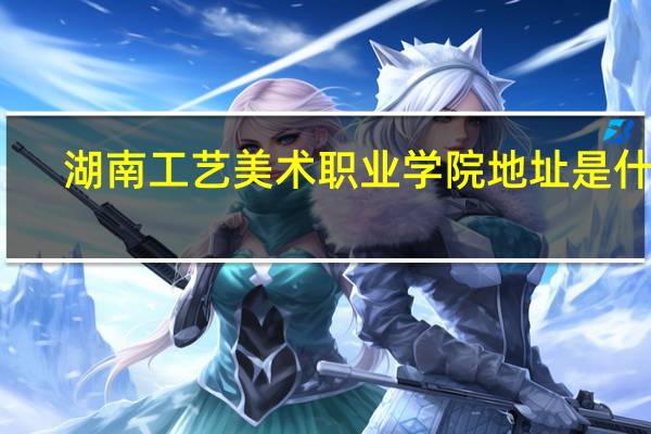 湖南工艺美术职业学院地址是什么
