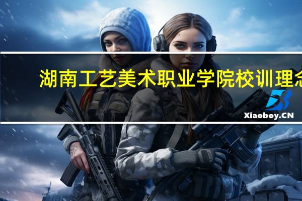 湖南工艺美术职业学院校训理念