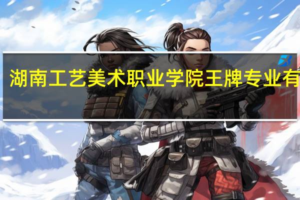 湖南工艺美术职业学院王牌专业有哪些