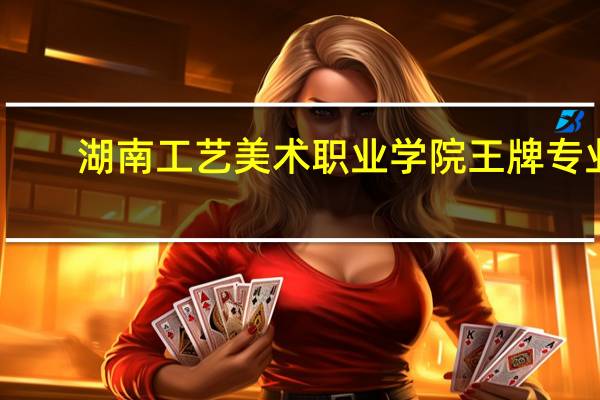 湖南工艺美术职业学院王牌专业