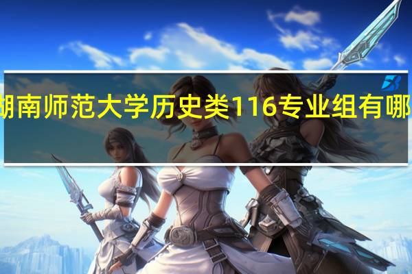 湖南师范大学历史类116专业组有哪些专业