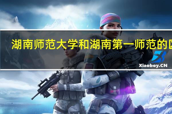 湖南师范大学和湖南第一师范的区别