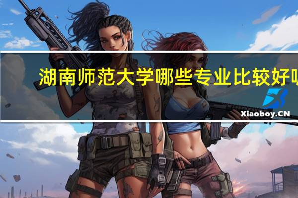 湖南师范大学哪些专业比较好呢