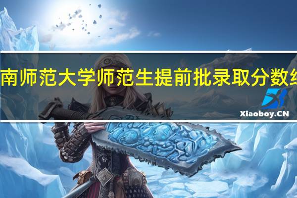 湖南师范大学师范生提前批录取分数线是多少