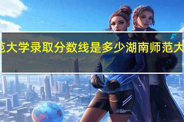 湖南师范大学录取分数线是多少 湖南师范大学录取分数线
