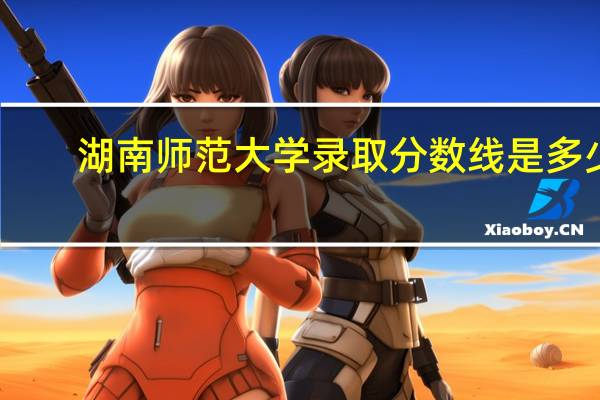 湖南师范大学录取分数线是多少？