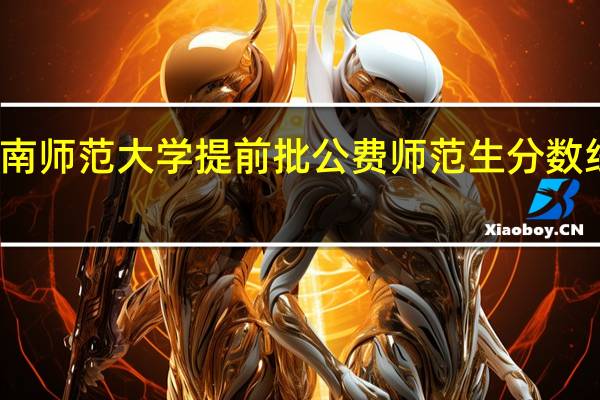 湖南师范大学提前批公费师范生分数线是多少