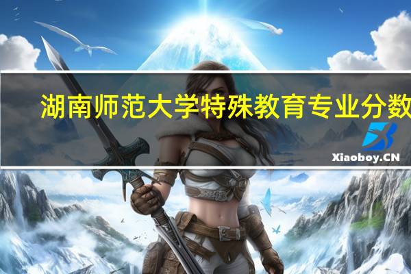 湖南师范大学特殊教育专业分数线